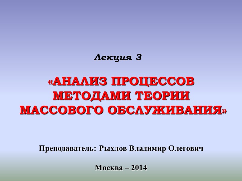 Лекция 3 «АНАЛИЗ ПРОЦЕССОВ  МЕТОДАМИ ТЕОРИИ  МАССОВОГО ОБСЛУЖИВАНИЯ» Преподаватель: Рыхлов Владимир Олегович